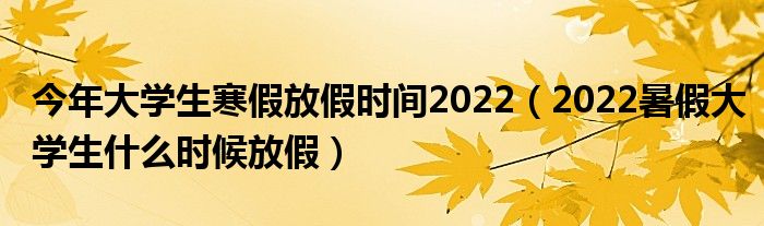 今年大学生寒假放假时间2022（2022暑假大学生什么时候放假）
