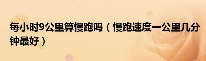 每小时9公里算慢跑吗（慢跑速度一公里几分钟最好）