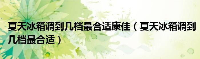 夏天冰箱调到几档最合适康佳（夏天冰箱调到几档最合适）