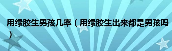 用绿胶生男孩几率（用绿胶生出来都是男孩吗）