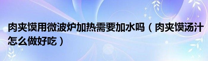 肉夹馍用微波炉加热需要加水吗（肉夹馍汤汁怎么做好吃）