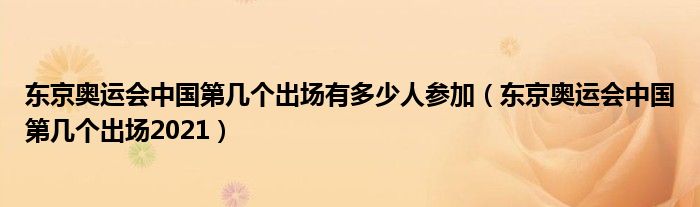 东京奥运会中国第几个出场有多少人参加（东京奥运会中国第几个出场2021）