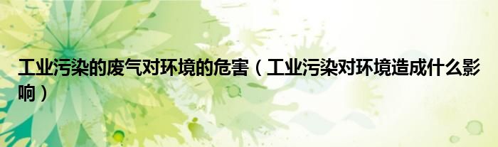 工业污染的废气对环境的危害（工业污染对环境造成什么影响）