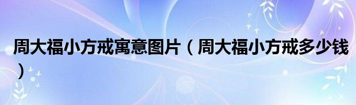 周大福小方戒寓意图片（周大福小方戒多少钱）