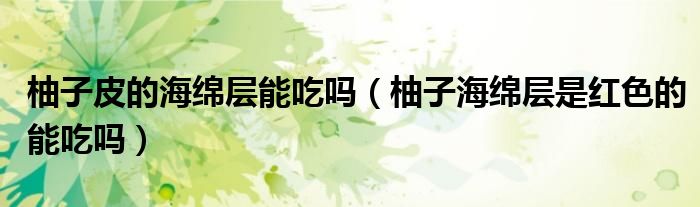 柚子皮的海绵层能吃吗（柚子海绵层是红色的能吃吗）