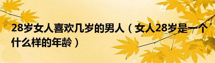 28岁女人喜欢几岁的男人（女人28岁是一个什么样的年龄）