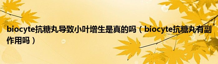 biocyte抗糖丸导致小叶增生是真的吗（biocyte抗糖丸有副作用吗）