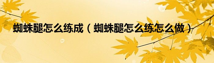 蜘蛛腿怎么练成（蜘蛛腿怎么练怎么做）