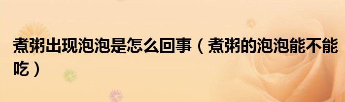 煮粥出现泡泡是怎么回事（煮粥的泡泡能不能吃）