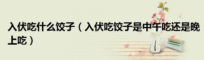 入伏吃什么饺子（入伏吃饺子是中午吃还是晚上吃）