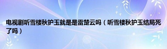 电视剧听雪楼秋护玉就是是雷楚云吗（听雪楼秋护玉结局死了吗）