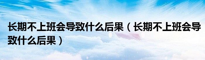 长期不上班会导致什么后果（长期不上班会导致什么后果）