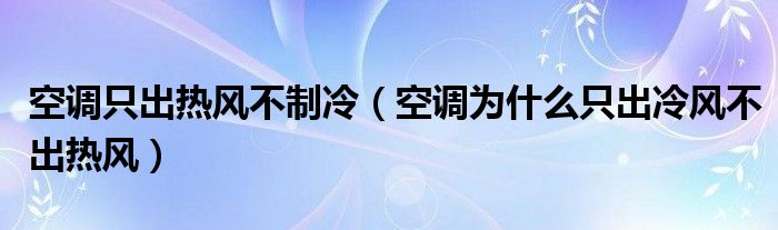 空调只出热风不制冷（空调为什么只出冷风不出热风）