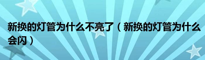 新换的灯管为什么不亮了（新换的灯管为什么会闪）