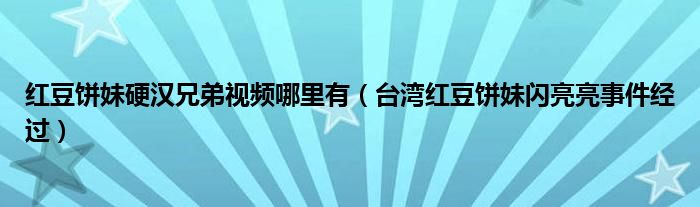 红豆饼妹硬汉兄弟视频哪里有（台湾红豆饼妹闪亮亮事件经过）