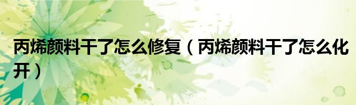 丙烯颜料干了怎么修复（丙烯颜料干了怎么化开）