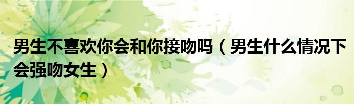 男生不喜欢你会和你接吻吗（男生什么情况下会强吻女生）