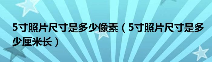 5寸照片尺寸是多少像素（5寸照片尺寸是多少厘米长）