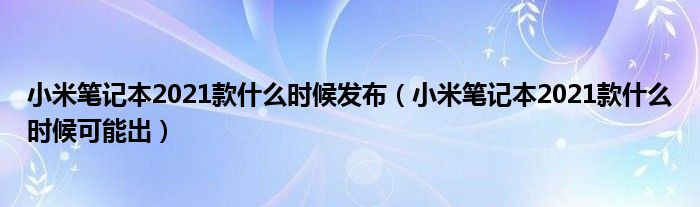 小米笔记本2021款什么时候发布（小米笔记本2021款什么时候可能出）
