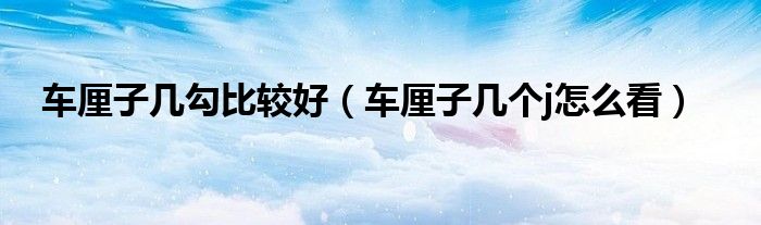 车厘子几勾比较好（车厘子几个j怎么看）