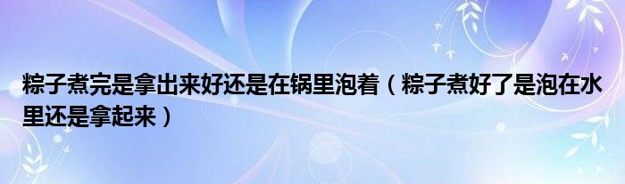 粽子煮完是拿出来好还是在锅里泡着（粽子煮好了是泡在水里还是拿起来）