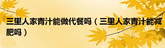 三里人家青汁能做代餐吗（三里人家青汁能减肥吗）