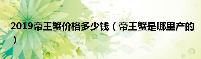2019帝王蟹价格多少钱（帝王蟹是哪里产的）