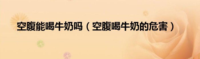 空腹能喝牛奶吗（空腹喝牛奶的危害）