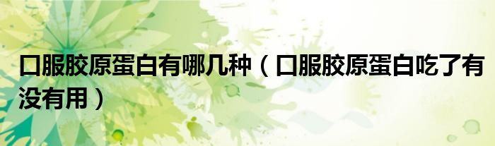 口服胶原蛋白有哪几种（口服胶原蛋白吃了有没有用）