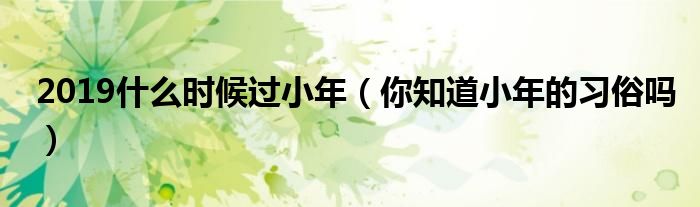 2019什么时候过小年（你知道小年的习俗吗）