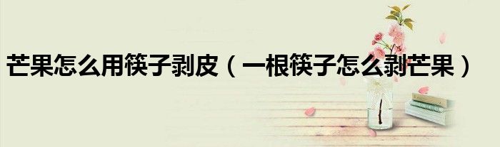芒果怎么用筷子剥皮（一根筷子怎么剥芒果）