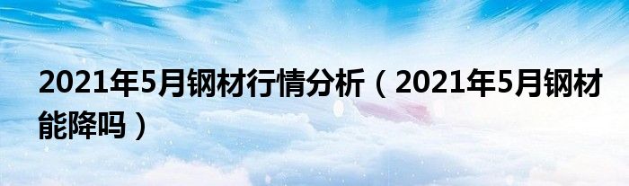 2021年5月钢材行情分析（2021年5月钢材能降吗）