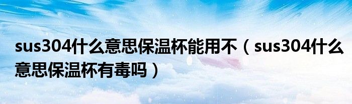 sus304什么意思保温杯能用不（sus304什么意思保温杯有毒吗）