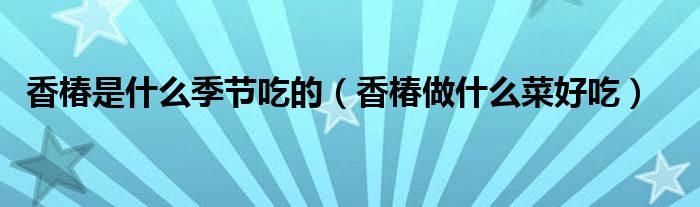 香椿是什么季节吃的（香椿做什么菜好吃）