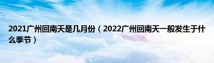 2021广州回南天是几月份（2022广州回南天一般发生于什么季节）