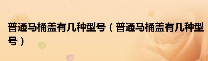 普通马桶盖有几种型号（普通马桶盖有几种型号）