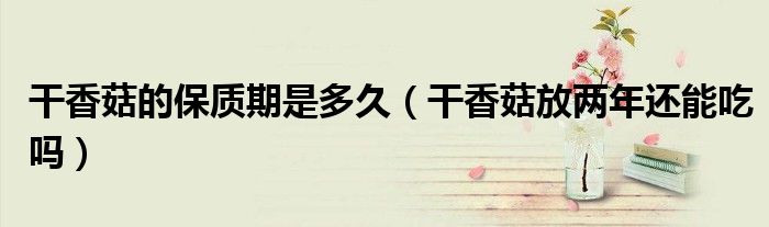 干香菇的保质期是多久（干香菇放两年还能吃吗）