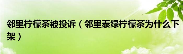 邻里柠檬茶被投诉（邻里泰绿柠檬茶为什么下架）