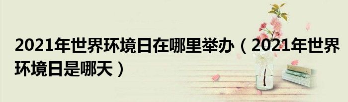 2021年世界环境日在哪里举办（2021年世界环境日是哪天）