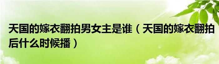 天国的嫁衣翻拍男女主是谁（天国的嫁衣翻拍后什么时候播）