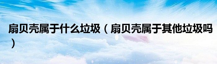 扇贝壳属于什么垃圾（扇贝壳属于其他垃圾吗）