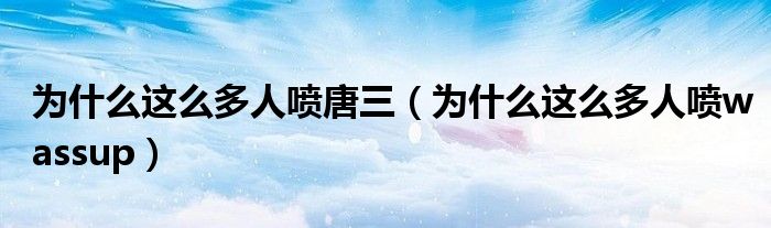 为什么这么多人喷唐三（为什么这么多人喷wassup）