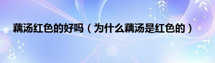 藕汤红色的好吗（为什么藕汤是红色的）