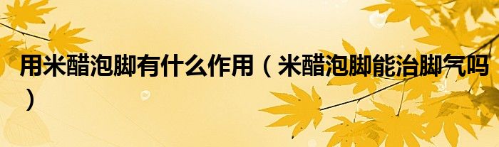 用米醋泡脚有什么作用（米醋泡脚能治脚气吗）