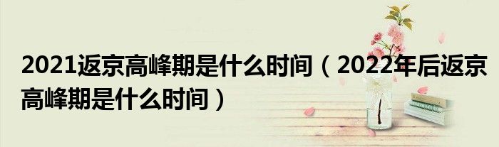 2021返京高峰期是什么时间（2022年后返京高峰期是什么时间）