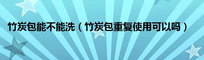 竹炭包能不能洗（竹炭包重复使用可以吗）