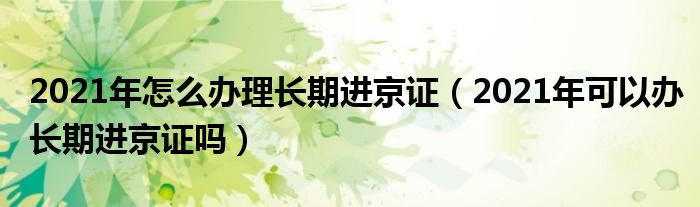 2021年怎么办理长期进京证（2021年可以办长期进京证吗）
