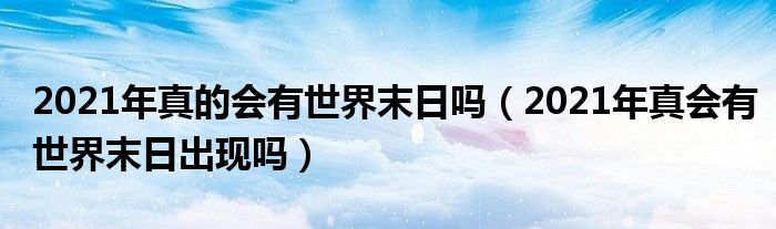 2021年真的会有世界末日吗（2021年真会有世界末日出现吗）