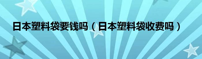 日本塑料袋要钱吗（日本塑料袋收费吗）