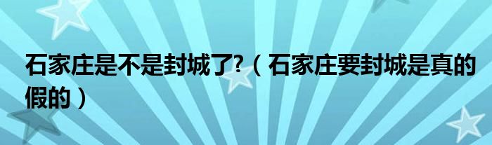 石家庄是不是封城了?（石家庄要封城是真的假的）